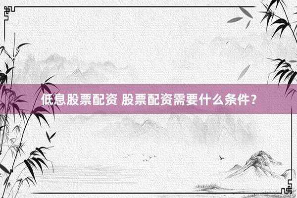 低息股票配资 股票配资需要什么条件？