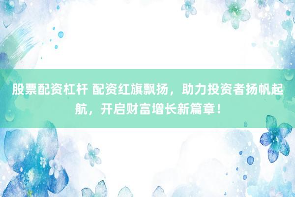 股票配资杠杆 配资红旗飘扬，助力投资者扬帆起航，开启财富增长新篇章！