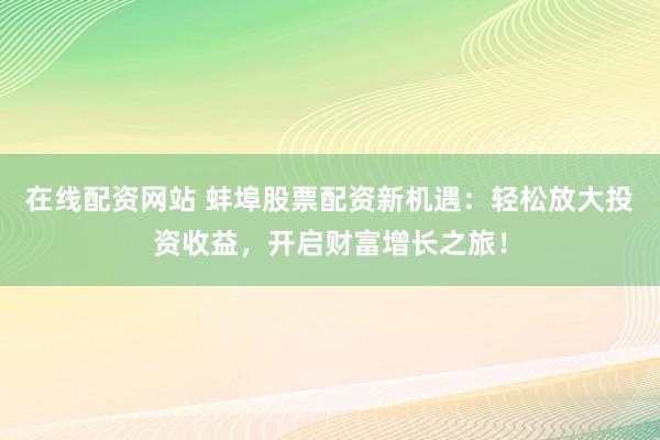 在线配资网站 蚌埠股票配资新机遇：轻松放大投资收益，开启财富增长之旅！