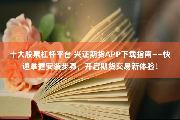 十大股票杠杆平台 兴证期货APP下载指南——快速掌握安装步骤,开启期货交易新体验!
