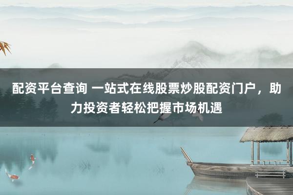 配资平台查询 一站式在线股票炒股配资门户，助力投资者轻松把握市场机遇