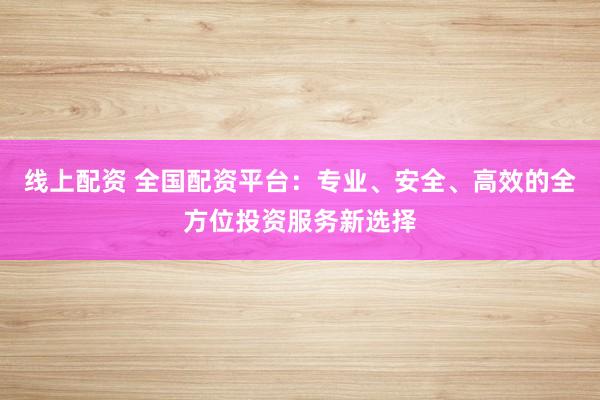 线上配资 全国配资平台：专业、安全、高效的全方位投资服务新选择
