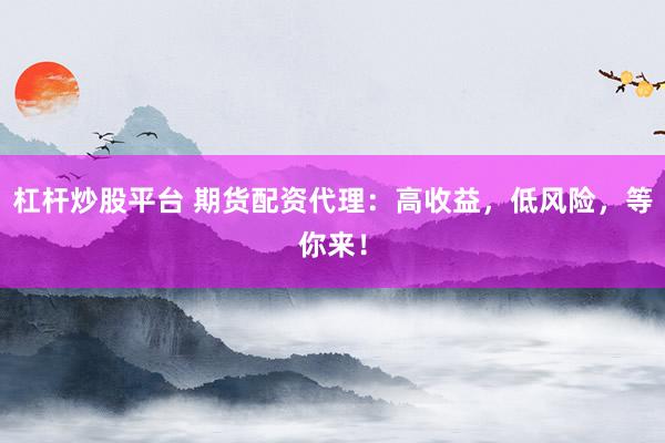 杠杆炒股平台 期货配资代理：高收益，低风险，等你来！