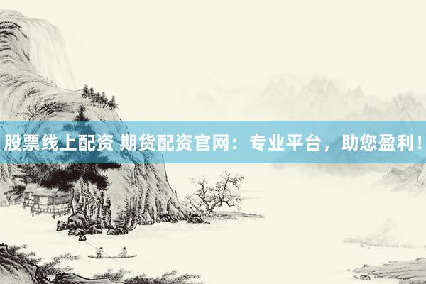 股票线上配资 期货配资官网：专业平台，助您盈利！