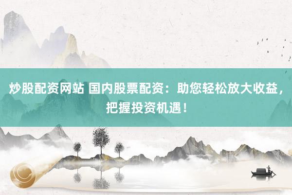 炒股配资网站 国内股票配资：助您轻松放大收益，把握投资机遇！