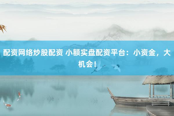 配资网络炒股配资 小额实盘配资平台：小资金，大机会！
