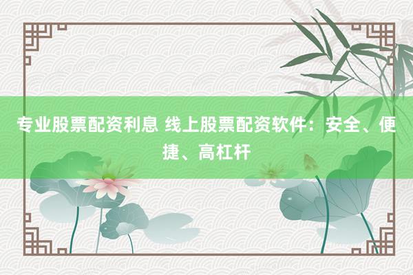 专业股票配资利息 线上股票配资软件:安全、便捷、高杠杆
