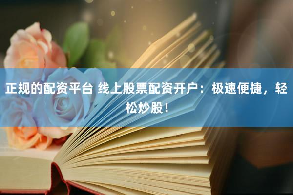 正规的配资平台 线上股票配资开户：极速便捷，轻松炒股！