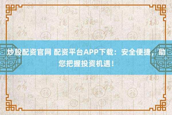 炒股配资官网 配资平台APP下载：安全便捷，助您把握投资机遇！