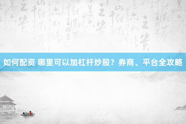 如何配资 哪里可以加杠杆炒股？券商、平台全攻略
