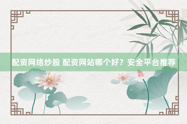 配资网络炒股 配资网站哪个好？安全平台推荐