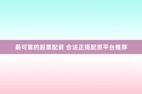 最可靠的股票配资 合法正规配资平台推荐
