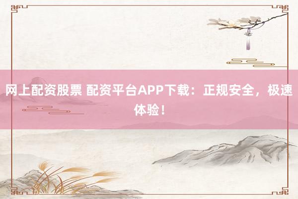 网上配资股票 配资平台APP下载：正规安全，极速体验！