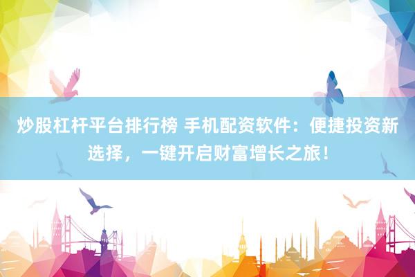 炒股杠杆平台排行榜 手机配资软件：便捷投资新选择，一键开启财富增长之旅！
