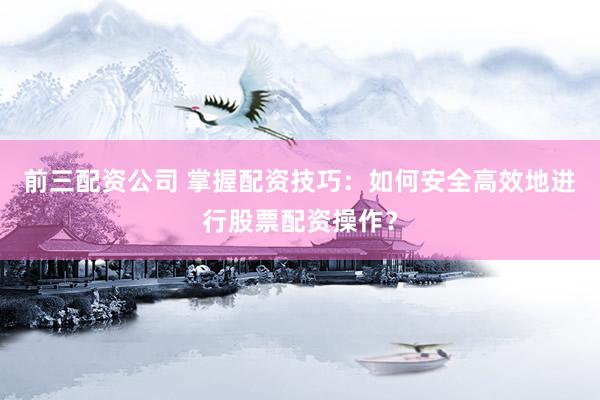前三配资公司 掌握配资技巧：如何安全高效地进行股票配资操作？