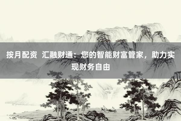 按月配资  汇融财通：您的智能财富管家，助力实现财务自由