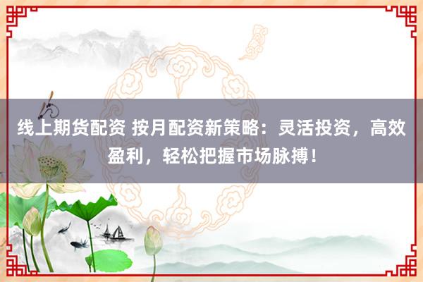 线上期货配资 按月配资新策略：灵活投资，高效盈利，轻松把握市场脉搏！