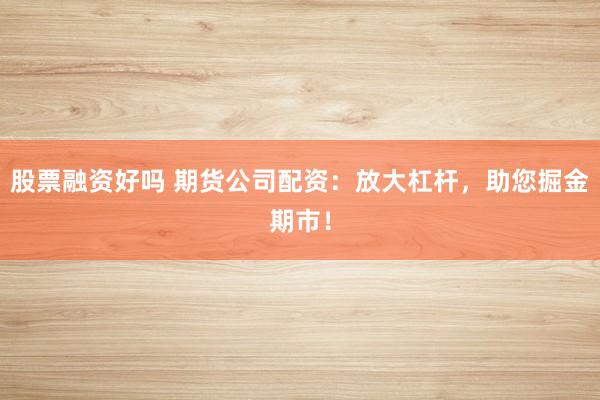 股票融资好吗 期货公司配资:放大杠杆,助您掘金期市!