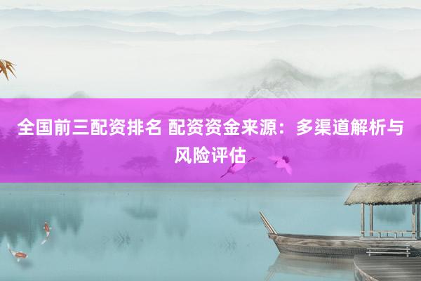全国前三配资排名 配资资金来源：多渠道解析与风险评估