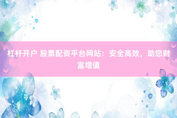 杠杆开户 股票配资平台网站:安全高效,助您财富增值