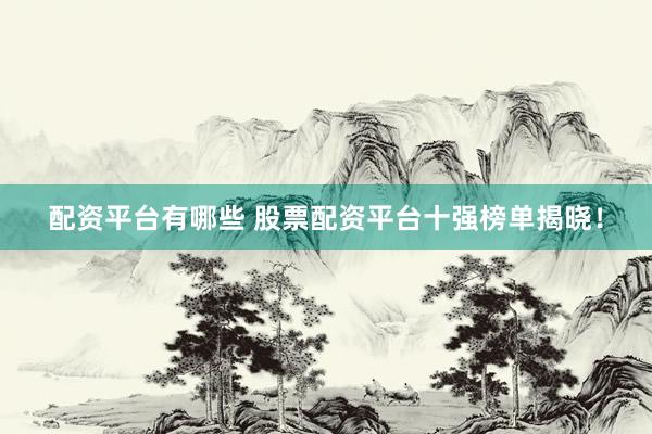 配资平台有哪些 股票配资平台十强榜单揭晓！