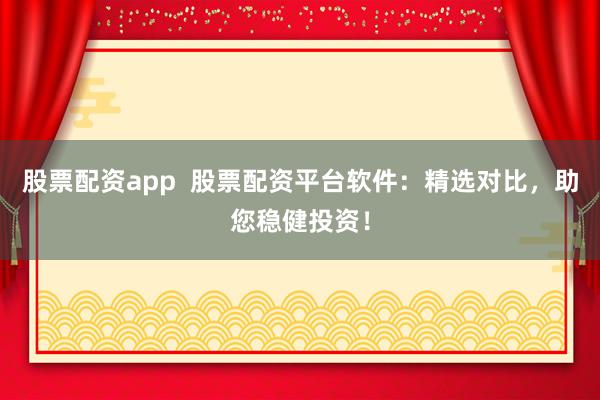 股票配资app  股票配资平台软件：精选对比，助您稳健投资！