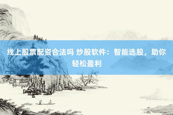 线上股票配资合法吗 炒股软件：智能选股，助你轻松盈利