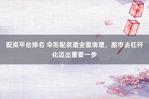 配资平台排名 伞形配资遭全面清理,股市去杠杆化迈出重要一步