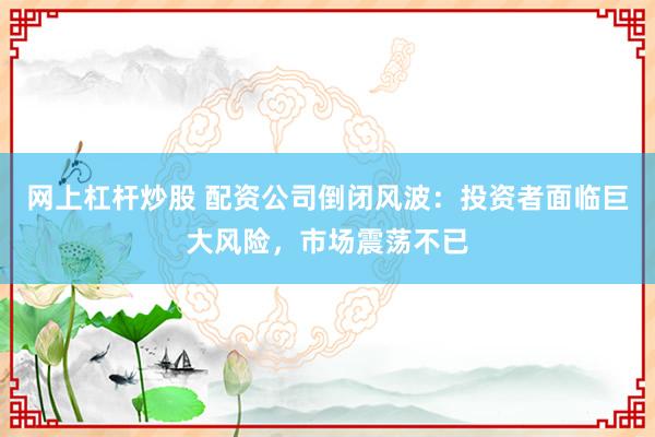 网上杠杆炒股 配资公司倒闭风波：投资者面临巨大风险，市场震荡不已