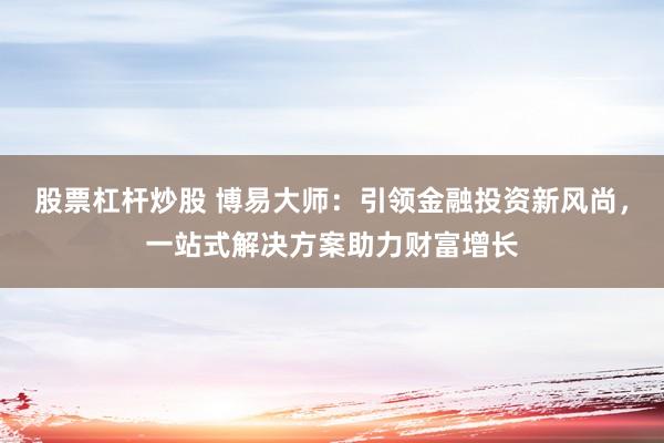 股票杠杆炒股 博易大师：引领金融投资新风尚，一站式解决方案助力财富增长