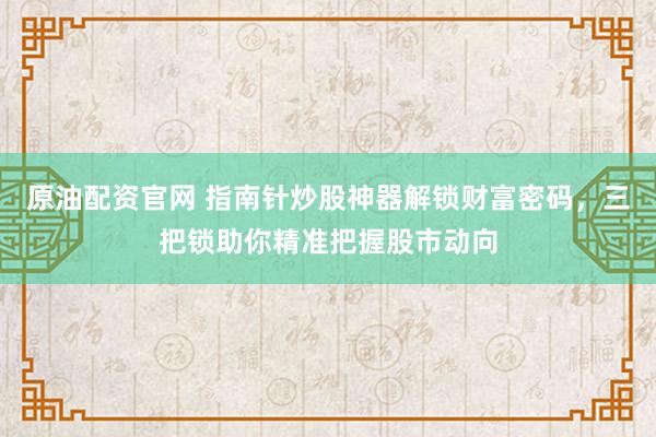 原油配资官网 指南针炒股神器解锁财富密码，三把锁助你精准把握股市动向