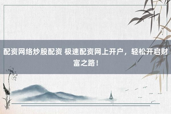 配资网络炒股配资 极速配资网上开户，轻松开启财富之路！