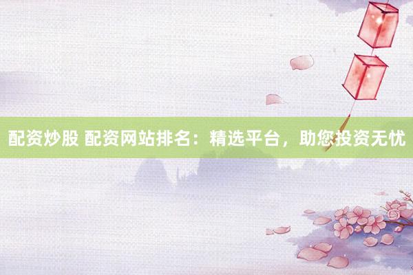 配资炒股 配资网站排名：精选平台，助您投资无忧