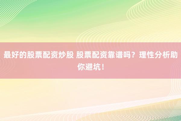 最好的股票配资炒股 股票配资靠谱吗？理性分析助你避坑！