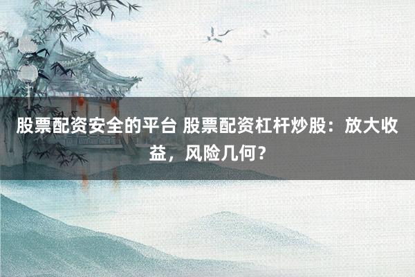 股票配资安全的平台 股票配资杠杆炒股：放大收益，风险几何？