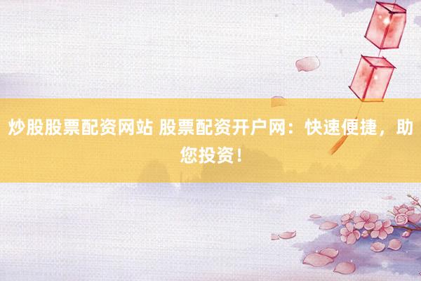 炒股股票配资网站 股票配资开户网：快速便捷，助您投资！