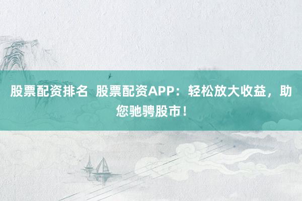 股票配资排名  股票配资APP：轻松放大收益，助您驰骋股市！