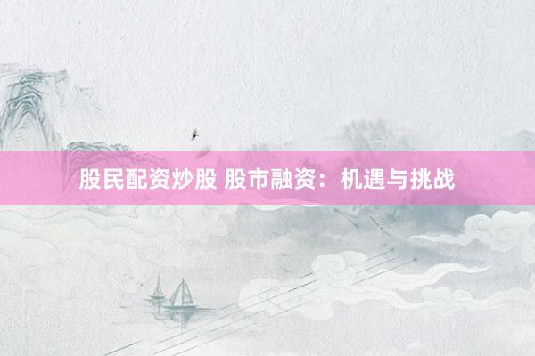 股民配资炒股 股市融资：机遇与挑战