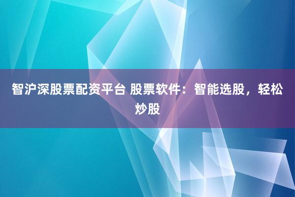 智沪深股票配资平台 股票软件:智能选股,轻松炒股