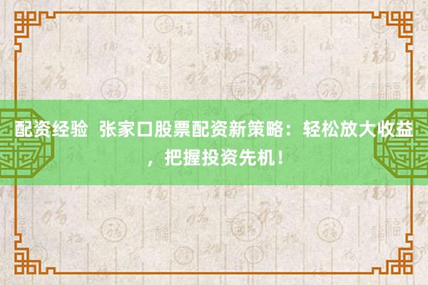 配资经验  张家口股票配资新策略：轻松放大收益，把握投资先机！