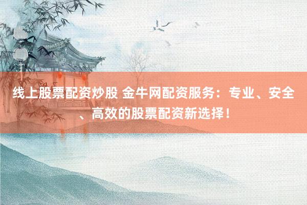 线上股票配资炒股 金牛网配资服务：专业、安全、高效的股票配资新选择！