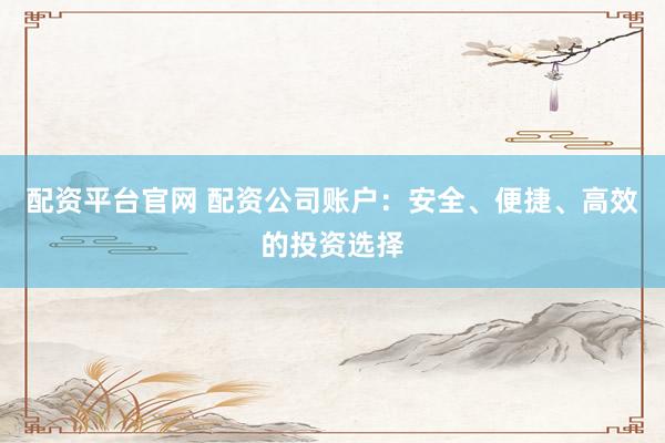 配资平台官网 配资公司账户：安全、便捷、高效的投资选择