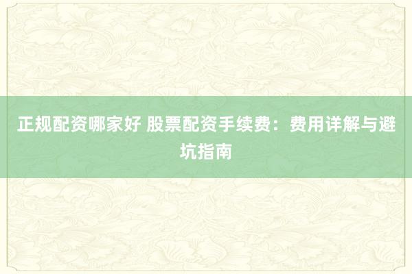 正规配资哪家好 股票配资手续费：费用详解与避坑指南