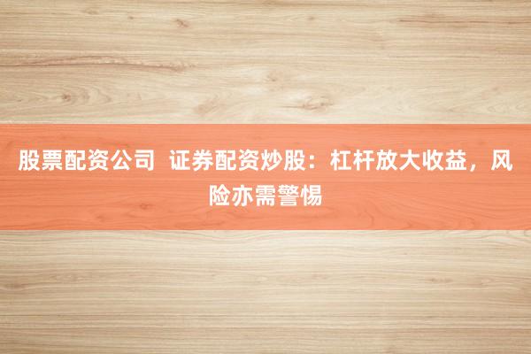股票配资公司  证券配资炒股：杠杆放大收益，风险亦需警惕