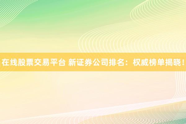 在线股票交易平台 新证券公司排名:权威榜单揭晓!