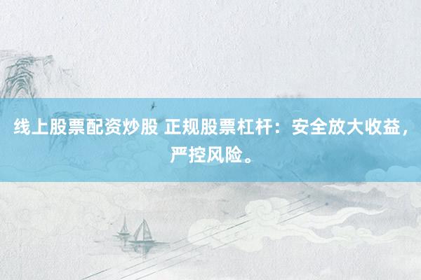 线上股票配资炒股 正规股票杠杆：安全放大收益，严控风险。