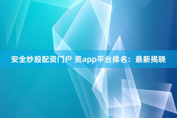 安全炒股配资门户 资app平台排名：最新揭晓
