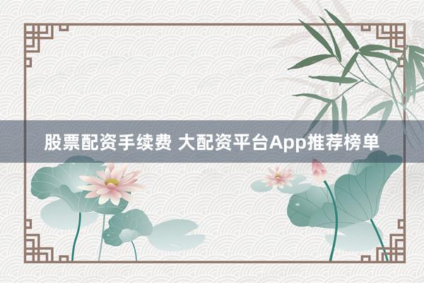 股票配资手续费 大配资平台App推荐榜单