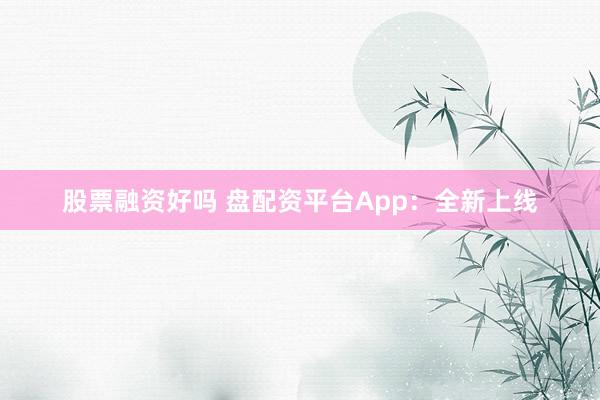 股票融资好吗 盘配资平台App：全新上线