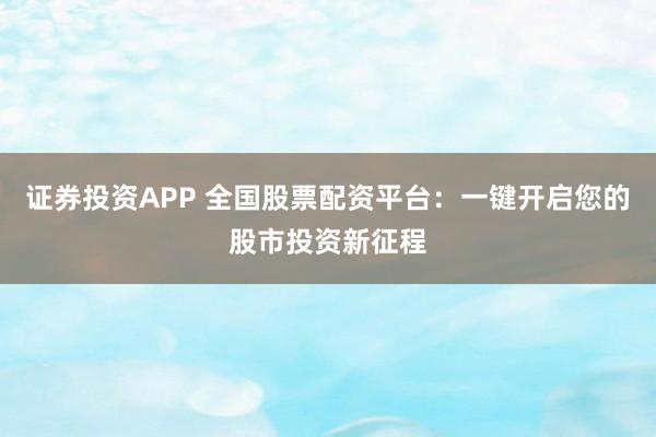 证券投资APP 全国股票配资平台：一键开启您的股市投资新征程